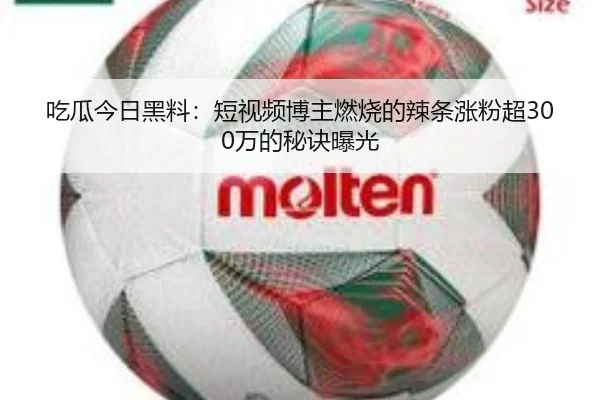 吃瓜今日黑料：短视频博主燃烧的辣条涨粉超300万的秘诀曝光