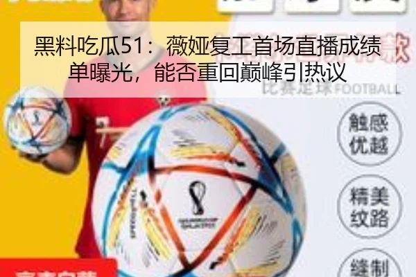 黑料吃瓜51：薇娅复工首场直播成绩单曝光，能否重回巅峰引热议